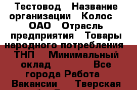 Тестовод › Название организации ­ Колос-3, ОАО › Отрасль предприятия ­ Товары народного потребления (ТНП) › Минимальный оклад ­ 20 000 - Все города Работа » Вакансии   . Тверская обл.,Бежецк г.